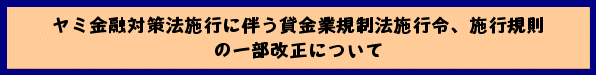 ヤミ金融対策法施行に伴う貸金業規制法施行令、施行規則の一部改正について