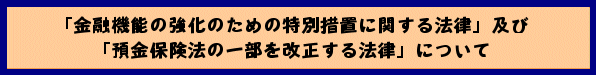 「金融機能の強化のための特別措置に関する法律」及び「預金保険法の一部を改正する法律」について