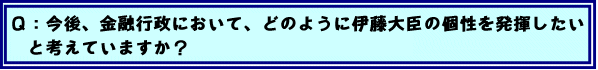 Q:今後、金融行政において、どのように伊藤大臣の個性を発揮したいと考えていますか?