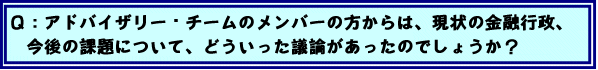 Q:アドバイザリー・チームのメンバーの方からは、現状の金融行政、今後の課題について、どういった議論があったのでしょうか?