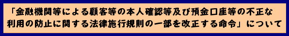 「金融機関等による顧客等の本人確認等及び預金口座等の不正な利用の防止に関する法律施行規則の一部を改正する命令」について