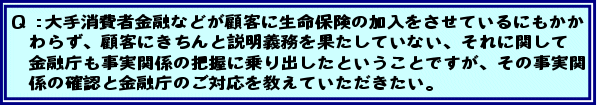 Q:大手消費者金融などが顧客に生命保険の加入をさせているにもかかわらず、顧客にきちんと説明義務を果たしていない、それに関して金融庁も事実関係の把握に乗り出したということですが、その事実関係の確認と金融庁のご対応を教えていただきたい。